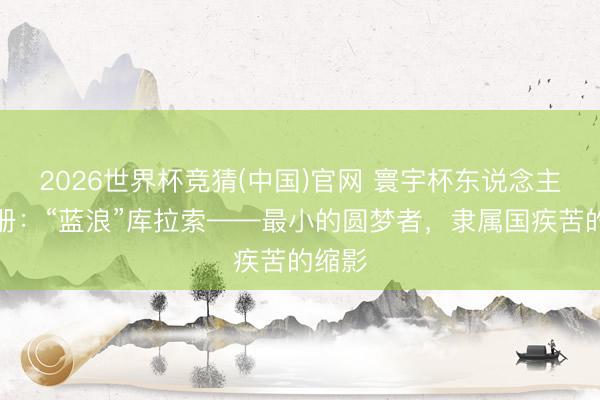 2026世界杯竞猜(中国)官网 寰宇杯东说念主文手册:“蓝浪”库拉索——最小的圆梦者,隶属国疾苦的缩影