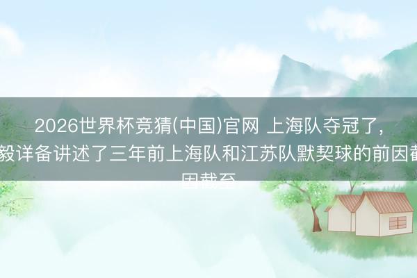 2026世界杯竞猜(中国)官网 上海队夺冠了, 杨毅详备讲述了三年前上海队和江苏队默契球的前因截至