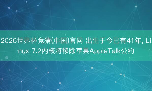 2026世界杯竞猜(中国)官网 出生于今已有41年, Linux 7.2内核将移除苹果AppleTalk公约