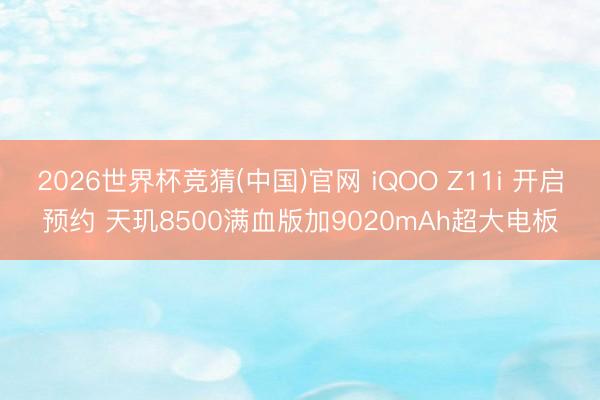 2026世界杯竞猜(中国)官网 iQOO Z11i 开启预约 天玑8500满血版加9020mAh超大电板