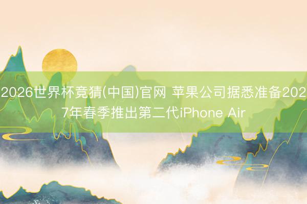 2026世界杯竞猜(中国)官网 苹果公司据悉准备2027年春季推出第二代iPhone Air