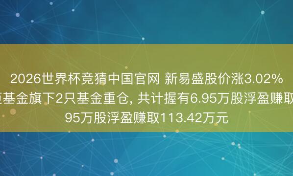2026世界杯竞猜中国官网 新易盛股价涨3.02%, 中国路博迈基金旗下2只基金重仓, 共计握有6.95万股浮盈赚取113.42万元