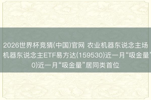 2026世界杯竞猜(中国)官网 农业机器东说念主场景遴择来源, 机器东说念主ETF易方达(159530)近一月“吸金量”居同类首位
