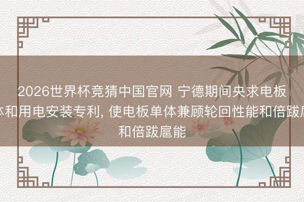 2026世界杯竞猜中国官网 宁德期间央求电板单体和用电安装专利, 使电板单体兼顾轮回性能和倍跋扈能