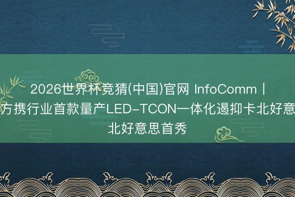 2026世界杯竞猜(中国)官网 InfoComm丨集创朔方携行业首款量产LED-TCON一体化遏抑卡北好意思首秀
